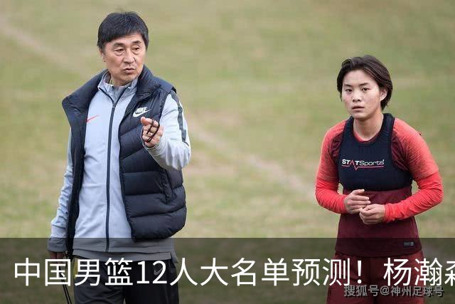 中国男篮12人大名单预测！杨瀚森领衔，王俊杰压阵，曾凡博恐遭淘汰，庞老六奇兵！