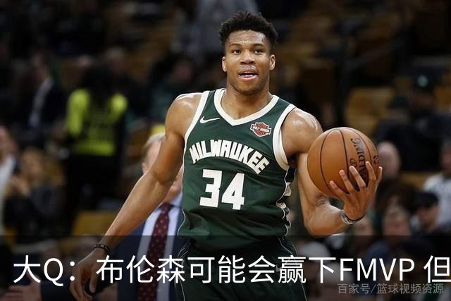 大Q：布伦森可能会赢下FMVP 但阿努诺比才是球队MVP