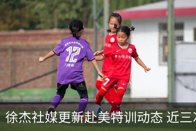 徐杰社媒更新赴美特训动态 近三次入选男篮集训均无缘正规大名单