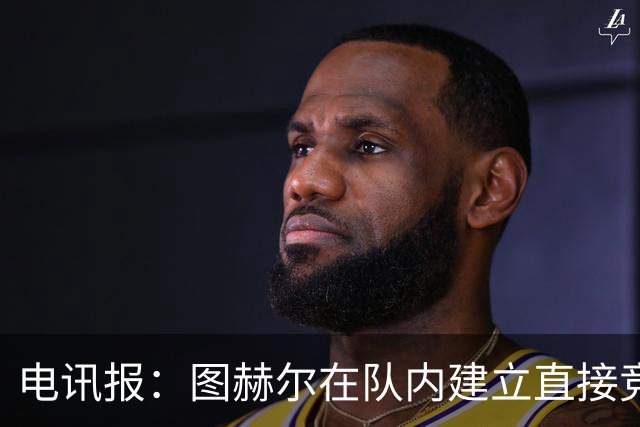 电讯报：图赫尔在队内建立直接竞争对手机制，比如贝林和罗杰斯